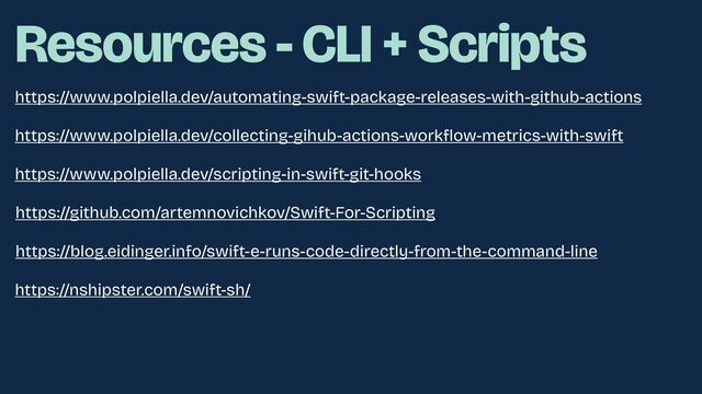 https://www.polpiella.dev/automating-swift-package-releases-with-github-actions
https://www.polpiella.dev/collecting-gihub-actions-workflow-metrics-with-swift
https://www.polpiella.dev/scripting-in-swift-git-hooks
https://github.com/artemnovichkov/Swift-For-Scripting
https://blog.eidinger.info/swift-e-runs-code-directly-from-the-command-line
https://nshipster.com/swift-sh/
Resources - CLI + Scripts

