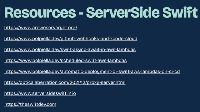 https://www.areweserveryet.org/
https://www.polpiella.dev/github-webhooks-and-xcode-cloud
https://www.polpiella.dev/swift-async-await-in-aws-lambdas
https://www.polpiella.dev/scheduled-swift-aws-lambdas
https://www.polpiella.dev/automatic-deployment-of-swift-aws-lambdas-on-ci-cd
https://opticalaberration.com/2021/12/proxy-server.html
Resources - ServerSide Swift
https://www.serversideswift.info
https://theswiftdev.com
