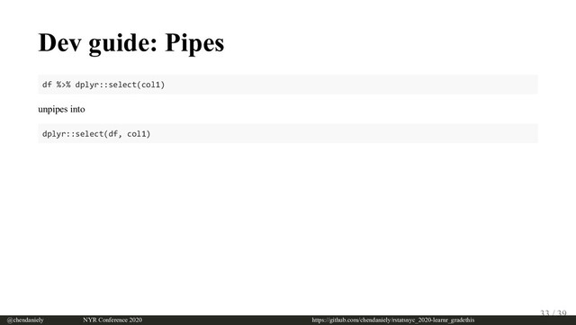 Dev guide: Pipes
df %>% dplyr::select(col1)
unpipes into
dplyr::select(df, col1)
@chendaniely       NYR Conference 2020                             https://github.com/chendaniely/rstatsnyc_2020-learnr_gradethis
33 / 39
