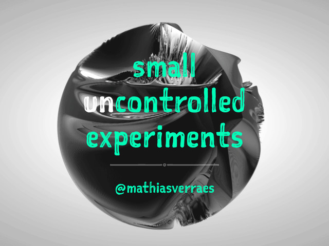 small
uncontrolled
experiments
@mathiasverraes
