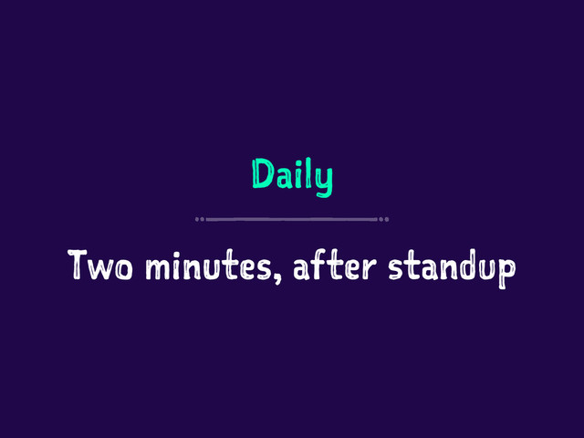 Daily
Two minutes, after standup
