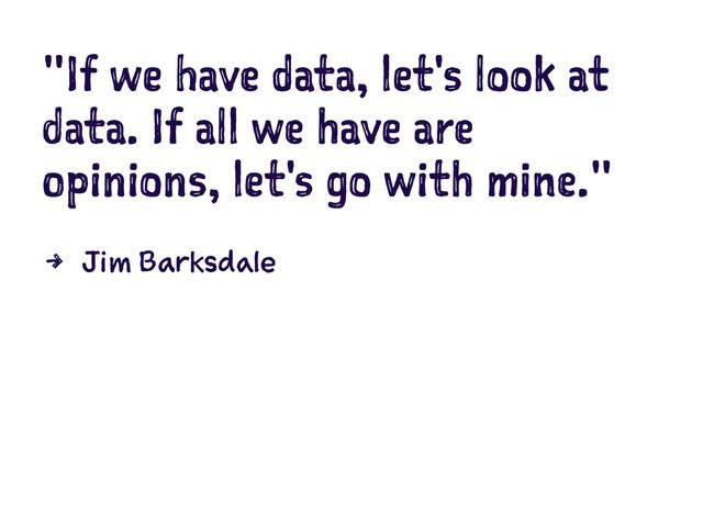 "If we have data, let's look at
data. If all we have are
opinions, let's go with mine."
4 Jim Barksdale
