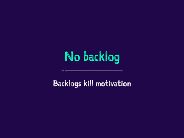No backlog
Backlogs kill motivation

