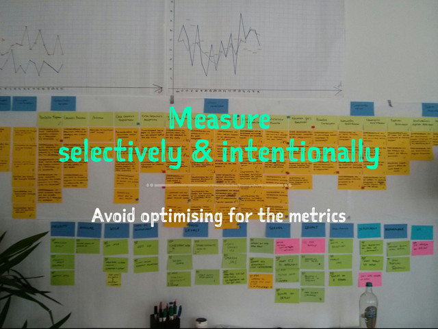 Measure
selectively & intentionally
Avoid optimising for the metrics
