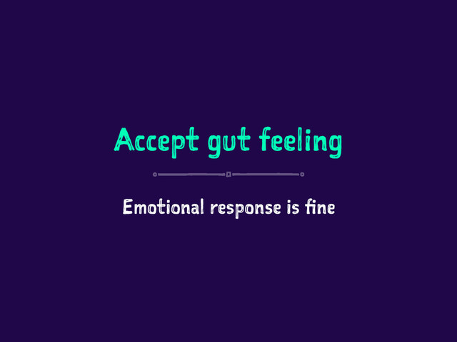 Accept gut feeling
Emotional response is fine

