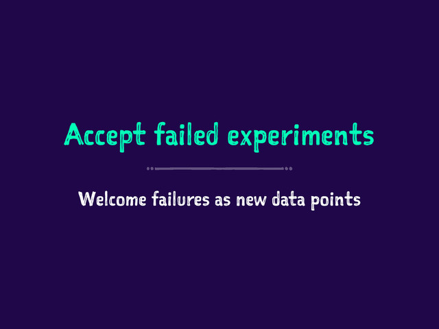 Accept failed experiments
Welcome failures as new data points
