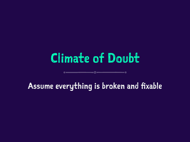 Climate of Doubt
Assume everything is broken and fixable

