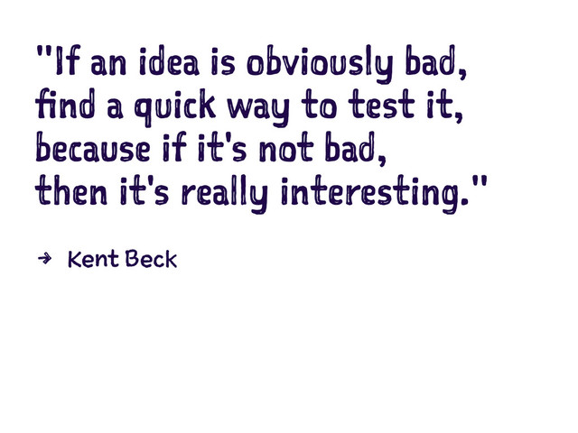 "If an idea is obviously bad,
find a quick way to test it,
because if it's not bad,
then it's really interesting."
4 Kent Beck
