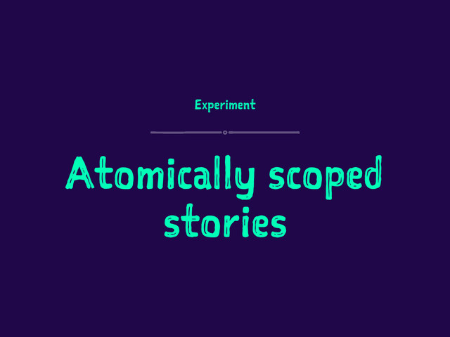 Experiment
Atomically scoped
stories
