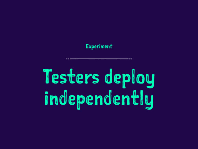 Experiment
Testers deploy
independently
