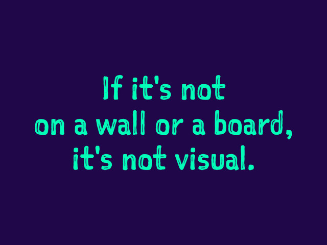 If it's not
on a wall or a board,
it's not visual.
