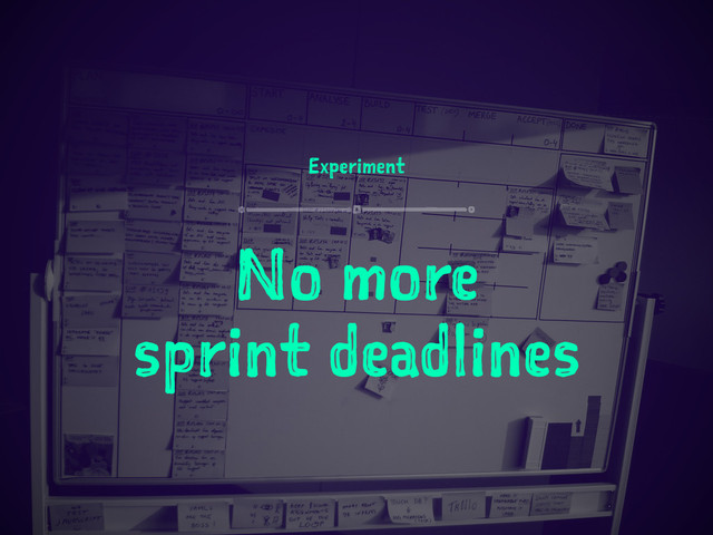 Experiment
No more
sprint deadlines
