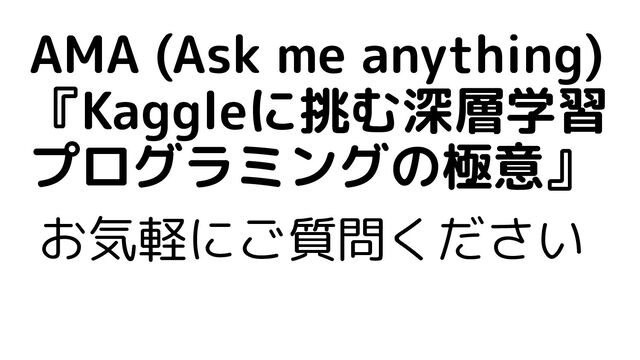 お気軽にご質問ください
AMA (Ask me anything)
『Kaggleに挑む深層学習
プログラミングの極意』
