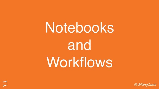 Notebooks
and
Workflows
@WillingCarol
