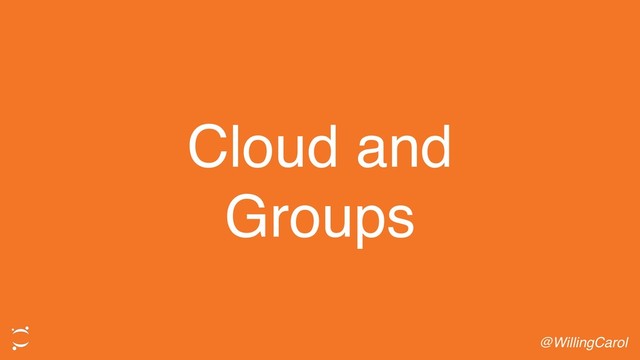 Cloud and
Groups
@WillingCarol

