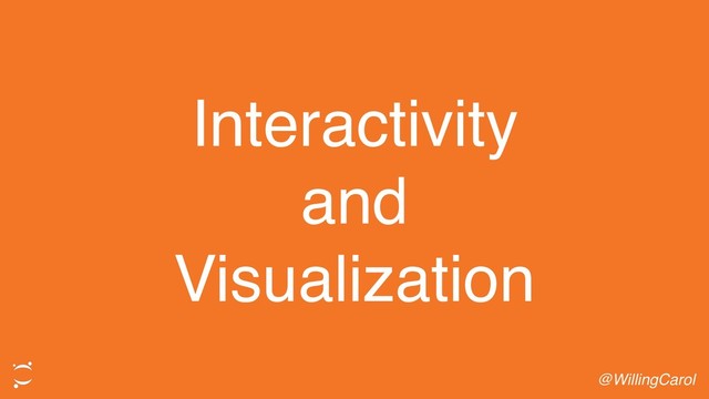 Interactivity
and
Visualization
@WillingCarol
