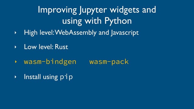 ‣ High level: WebAssembly and Javascript
‣ Low level: Rust
‣ wasm-bindgen wasm-pack
‣ Install using pip
Improving Jupyter widgets and
using with Python
