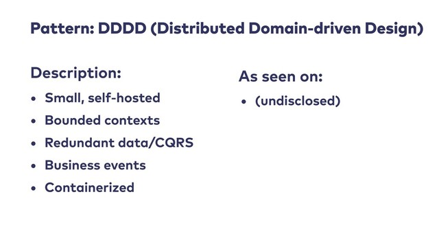 Pattern: DDDD (Distributed Domain-driven Design)
• Small, self-hosted
• Bounded contexts
• Redundant data/CQRS
• Business events
• Containerized
Description: As seen on:
• (undisclosed)
