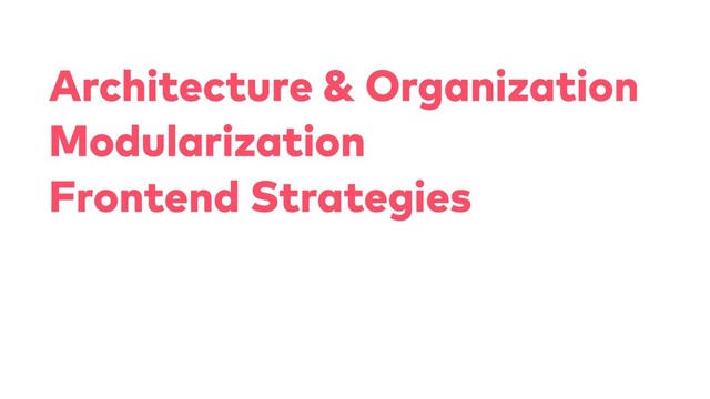 Architecture & Organization
Modularization
Frontend Strategies
