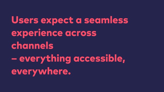 Users expect a seamless
experience across
channels 
– everything accessible,
everywhere.
