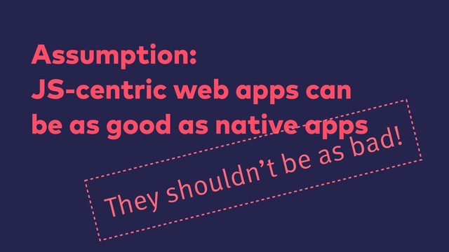 Assumption:
JS-centric web apps can 
be as good as native apps
They shouldn’t be as bad!
