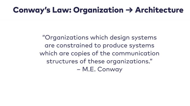 Conway’s Law: Organization → Architecture
“Organizations which design systems
are constrained to produce systems
which are copies of the communication
structures of these organizations.” 
– M.E. Conway
