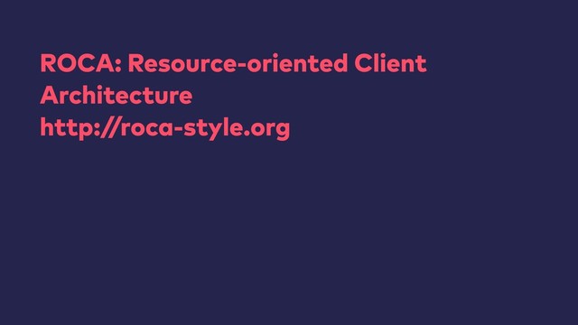 ROCA: Resource-oriented Client
Architecture
http:/
/roca-style.org
