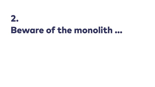 2.
Beware of the monolith …
