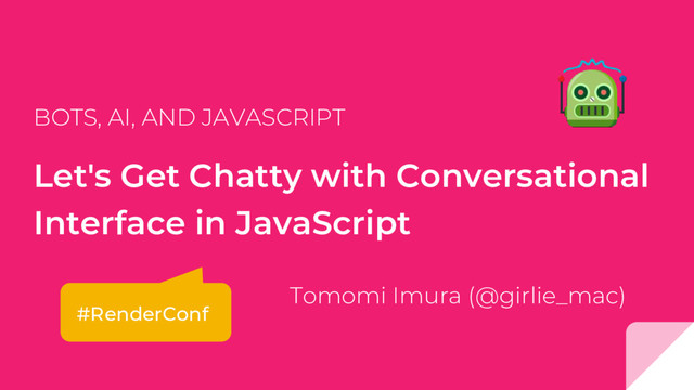 Let's Get Chatty with Conversational
Interface in JavaScript
BOTS, AI, AND JAVASCRIPT
Tomomi Imura (@girlie_mac)
#RenderConf
