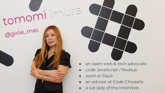 @ girlie_mac
● an open web & tech advocate
● code JavaScript / Node.js
● work at Slack
● an advisor at Code Chrysalis
● a cat lady of the InterWeb
tomomi imura
@girlie_mac
