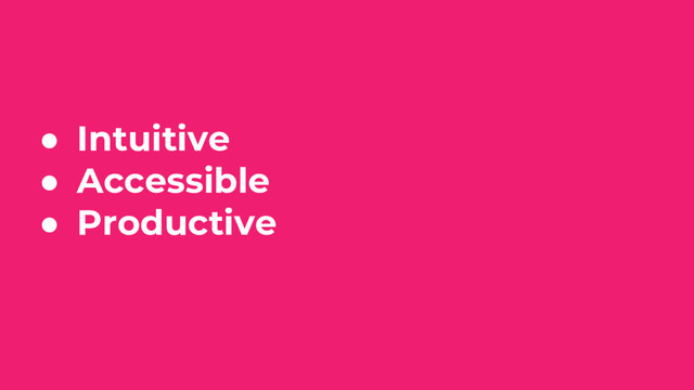 ● Intuitive
● Accessible
● Productive
