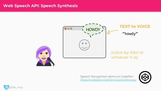@ girlie_mac
Web Speech API: Speech Synthesis
(voice by Alex or
whoever it is)
TEXT to VOICE
“howdy”
Howdy
Speech Recognition demo on CodePen
https://codepen.io/girliemac/pen/dmpxgv
