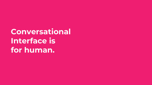 Conversational
Interface is
for human.
