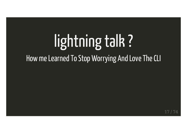 lightning talk ?
How me Learned To Stop Worrying And Love The CLI
17 / 74
