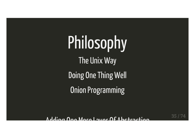Philosophy
The Unix Way
Doing One Thing Well
Onion Programming
Adding One More Layer Of Abstraction 35 / 74
