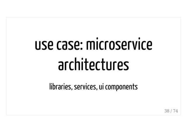 use case: microservice
architectures
libraries, services, ui components
38 / 74
