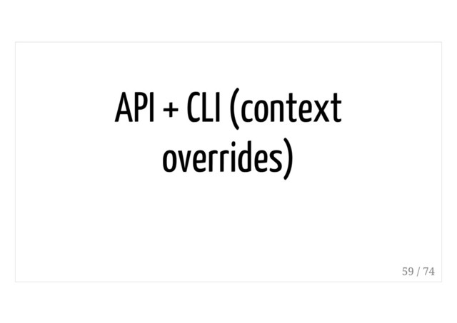 API + CLI (context
overrides)
59 / 74
