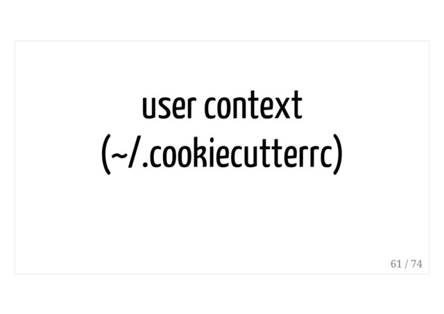 user context
(~/.cookiecutterrc)
61 / 74

