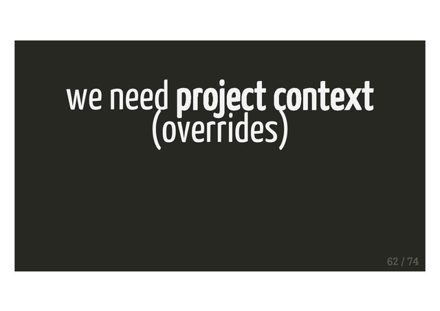 we need project context
(overrides)
62 / 74
