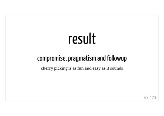 result
compromise, pragmatism and followup
cherry picking is as fun and easy as it sounds
68 / 74
