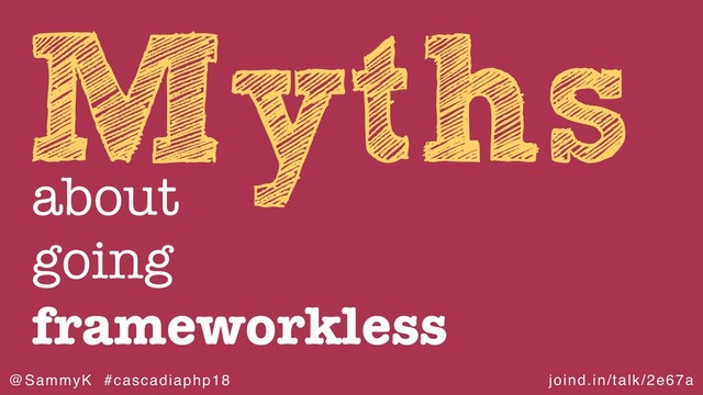 joind.in/talk/2e67a
@SammyK #cascadiaphp18
Myths
about
going
frameworkless
