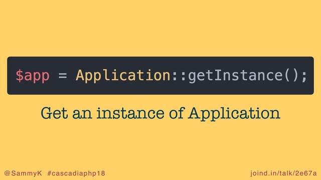 joind.in/talk/2e67a
@SammyK #cascadiaphp18
Get an instance of Application
