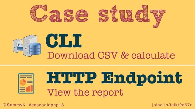 joind.in/talk/2e67a
@SammyK #cascadiaphp18
Case study
Download CSV & calculate
CLI
View the report
HTTP Endpoint
