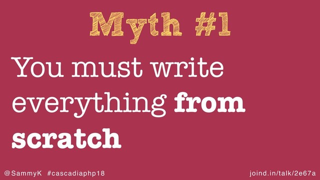 joind.in/talk/2e67a
@SammyK #cascadiaphp18
Myth #1
You must write
everything from
scratch
