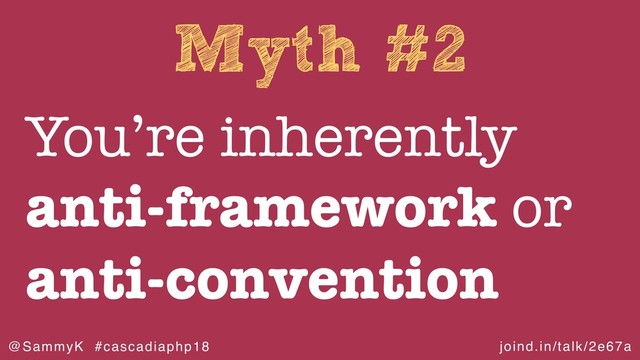 joind.in/talk/2e67a
@SammyK #cascadiaphp18
Myth #2
You’re inherently
anti-framework or
anti-convention
