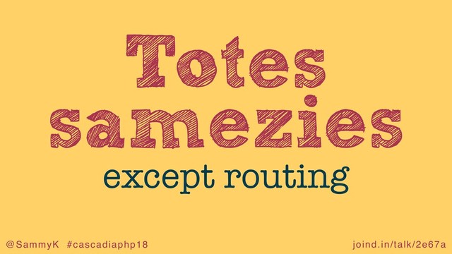 joind.in/talk/2e67a
@SammyK #cascadiaphp18
Totes
samezies
except routing
