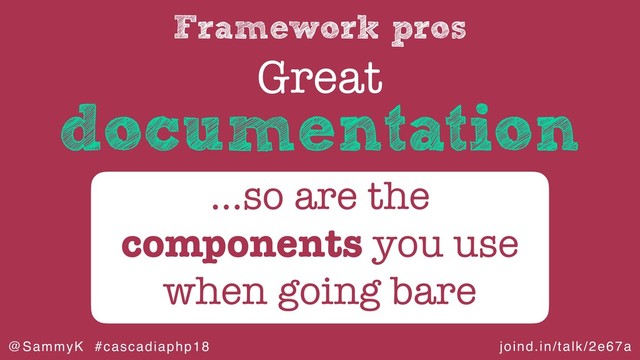 joind.in/talk/2e67a
@SammyK #cascadiaphp18
Framework pros
Great
…so are the
components you use
when going bare
documentation
