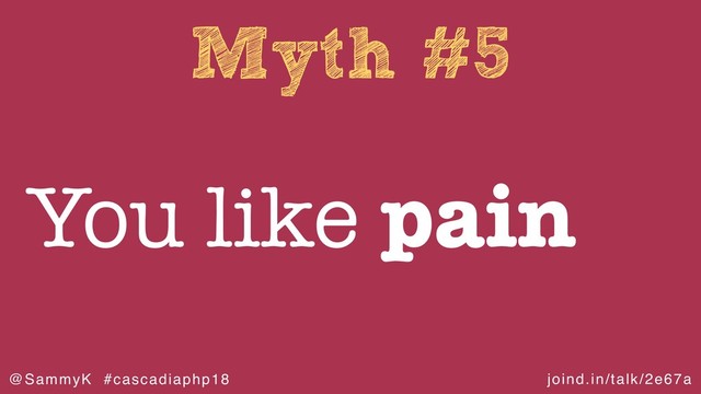 joind.in/talk/2e67a
@SammyK #cascadiaphp18
Myth #5
You like pain
