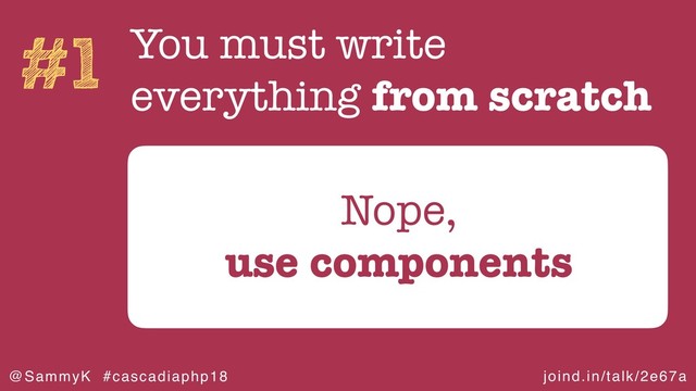 joind.in/talk/2e67a
@SammyK #cascadiaphp18
#1 You must write
everything from scratch
Nope,
use components
