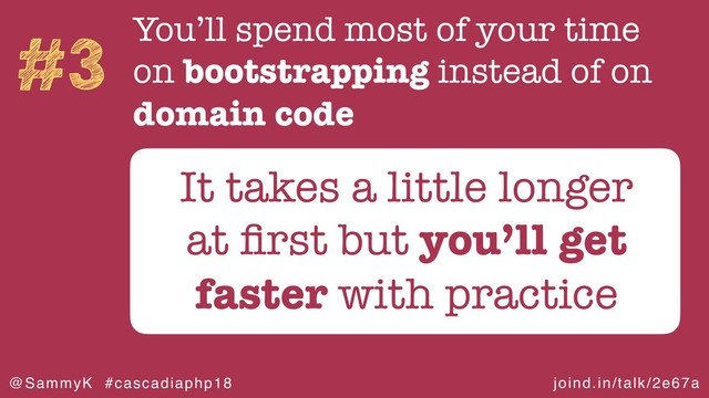 joind.in/talk/2e67a
@SammyK #cascadiaphp18
#3 You’ll spend most of your time
on bootstrapping instead of on
domain code
It takes a little longer
at ﬁrst but you’ll get
faster with practice
